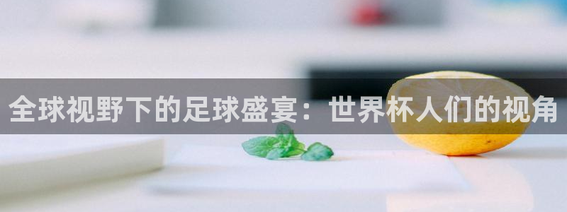 2026世界杯日期:全球视野下的足球盛宴:世界杯人们的视角
