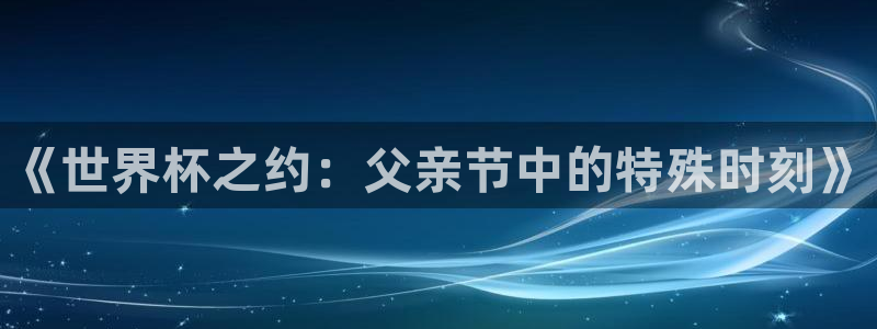 2026世界杯赛程：《世界杯之约：父亲节中的特殊时刻》