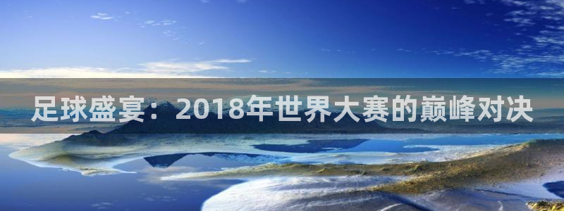 今年世界杯：足球盛宴：2018年世界大赛的巅峰对决