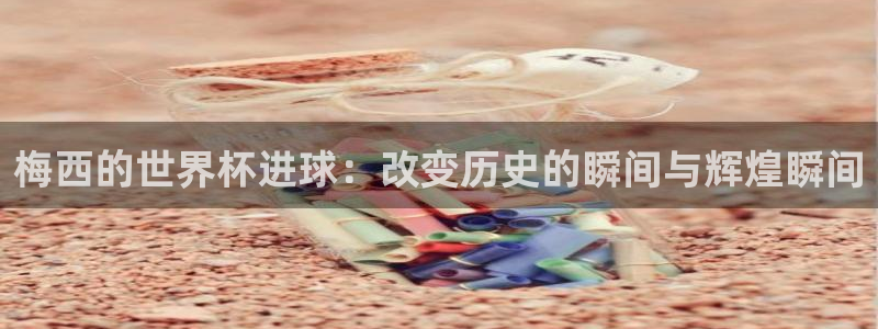 澳门世界杯直播：梅西的世界杯进球：改变历史的瞬间与辉煌瞬间